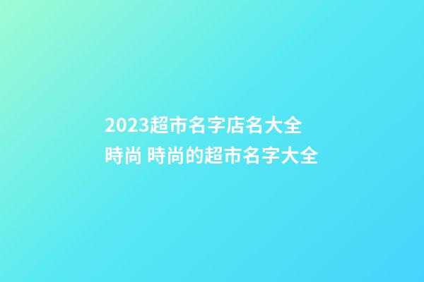 2023超市名字店名大全時尚 時尚的超市名字大全-第1張-店鋪起名-玄機派